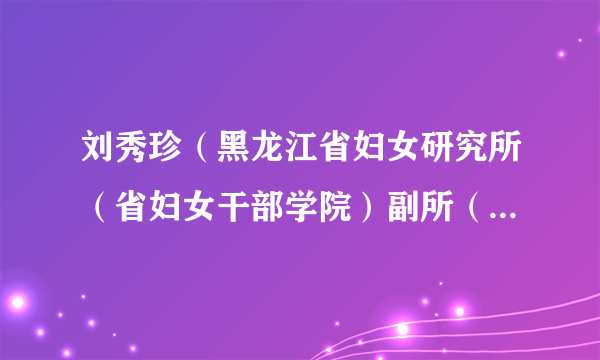 刘秀珍（黑龙江省妇女研究所（省妇女干部学院）副所（院）长、教授）