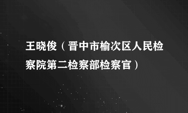 王晓俊（晋中市榆次区人民检察院第二检察部检察官）