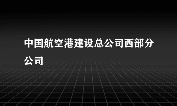 中国航空港建设总公司西部分公司