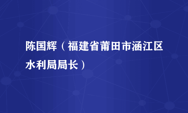 陈国辉（福建省莆田市涵江区水利局局长）