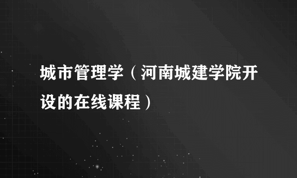 城市管理学（河南城建学院开设的在线课程）