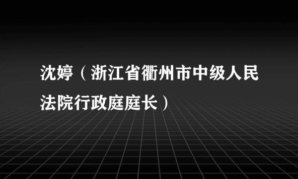 沈婷（浙江省衢州市中级人民法院行政庭庭长）