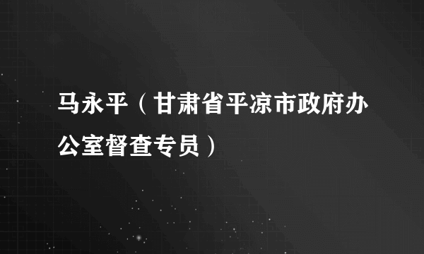 马永平（甘肃省平凉市政府办公室督查专员）