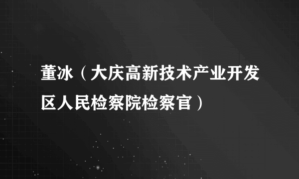 董冰（大庆高新技术产业开发区人民检察院检察官）