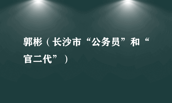 郭彬（长沙市“公务员”和“官二代”）