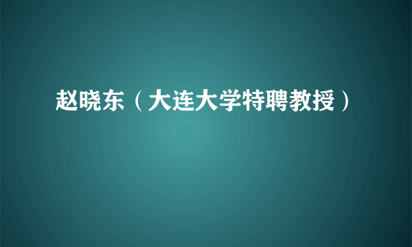 赵晓东（大连大学特聘教授）