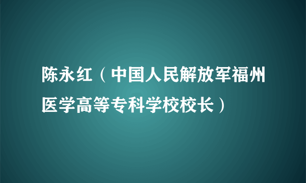 陈永红（中国人民解放军福州医学高等专科学校校长）