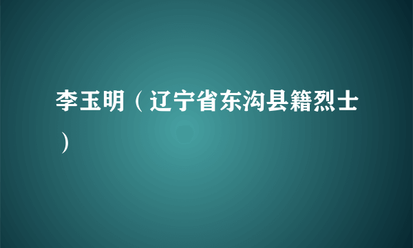 李玉明（辽宁省东沟县籍烈士）