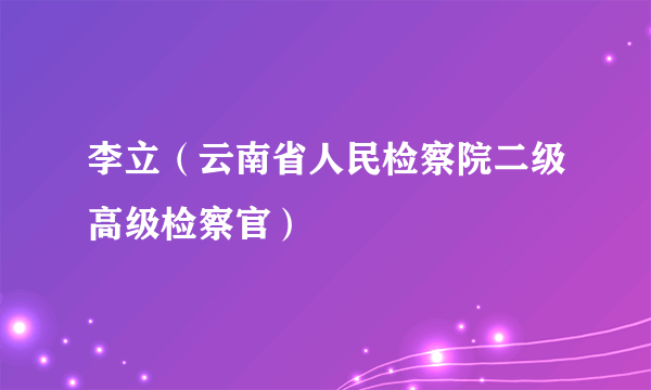 李立（云南省人民检察院二级高级检察官）