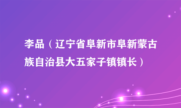 李品（辽宁省阜新市阜新蒙古族自治县大五家子镇镇长）