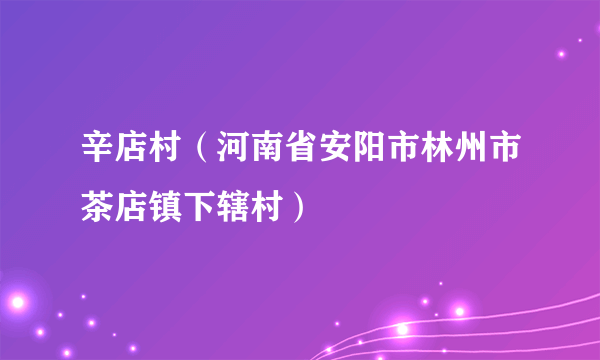 辛店村（河南省安阳市林州市茶店镇下辖村）