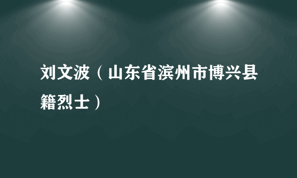 刘文波（山东省滨州市博兴县籍烈士）