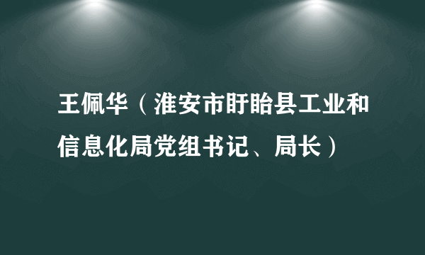 王佩华（淮安市盱眙县工业和信息化局党组书记、局长）