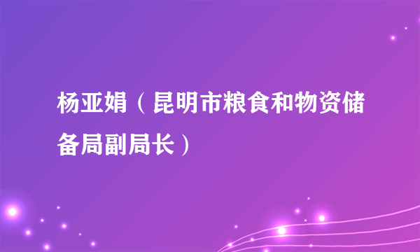 杨亚娟（昆明市粮食和物资储备局副局长）