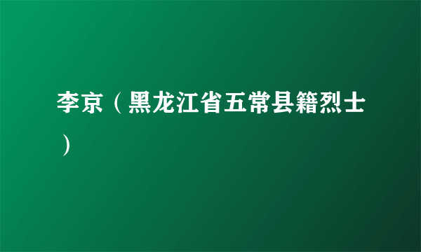 李京（黑龙江省五常县籍烈士）