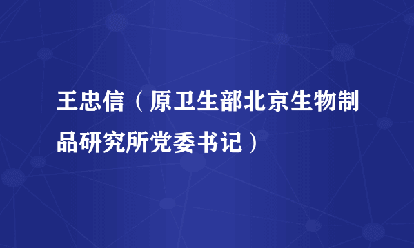 王忠信（原卫生部北京生物制品研究所党委书记）