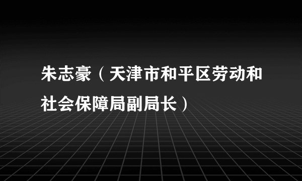 朱志豪（天津市和平区劳动和社会保障局副局长）