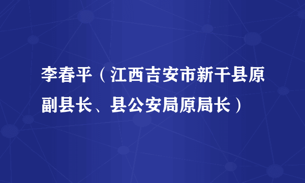 李春平（江西吉安市新干县原副县长、县公安局原局长）