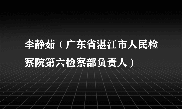 李静茹（广东省湛江市人民检察院第六检察部负责人）