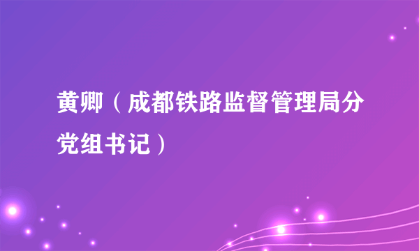 黄卿（成都铁路监督管理局分党组书记）