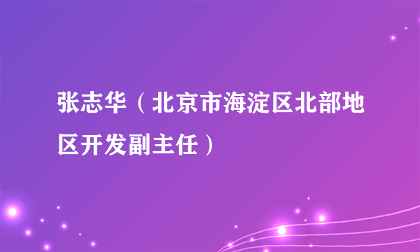 张志华（北京市海淀区北部地区开发副主任）