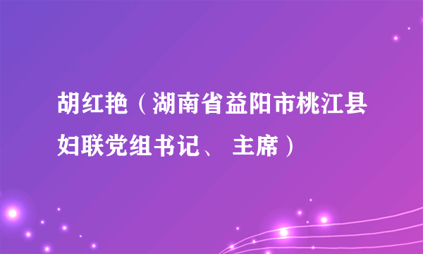 胡红艳（湖南省益阳市桃江县妇联党组书记、 主席）