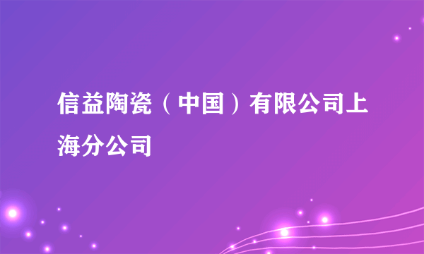 信益陶瓷（中国）有限公司上海分公司