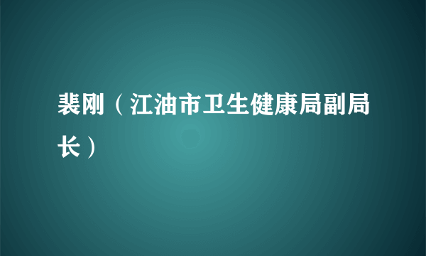 裴刚（江油市卫生健康局副局长）