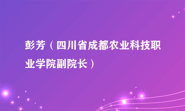 彭芳（四川省成都农业科技职业学院副院长）