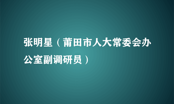 张明星（莆田市人大常委会办公室副调研员）