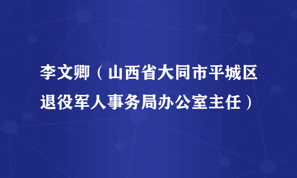 李文卿（山西省大同市平城区退役军人事务局办公室主任）