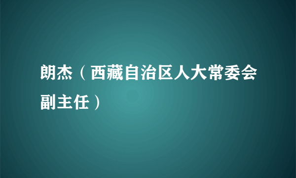 朗杰（西藏自治区人大常委会副主任）