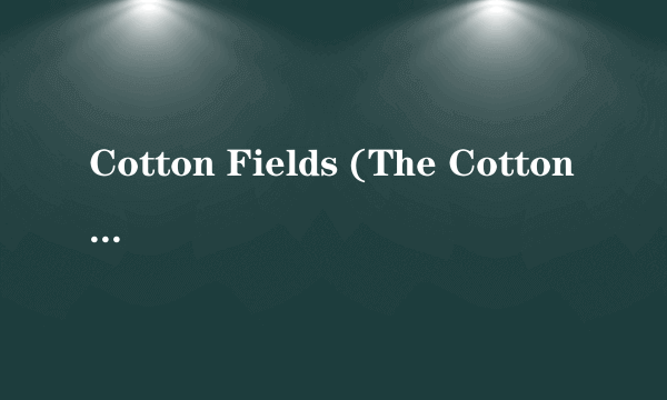 Cotton Fields (The Cotton Song)