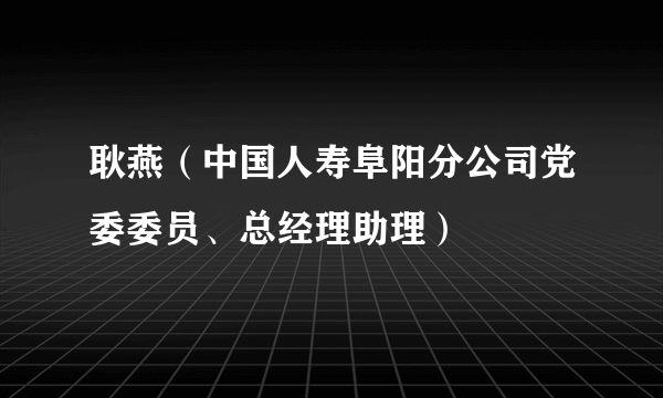 耿燕（中国人寿阜阳分公司党委委员、总经理助理）