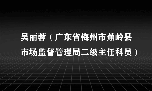 吴丽蓉（广东省梅州市蕉岭县市场监督管理局二级主任科员）