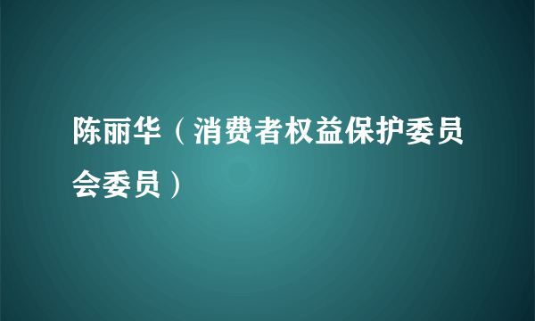 陈丽华（消费者权益保护委员会委员）