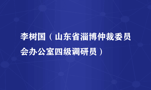 李树国（山东省淄博仲裁委员会办公室四级调研员）