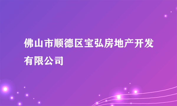 佛山市顺德区宝弘房地产开发有限公司