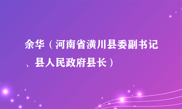 余华（河南省潢川县委副书记、县人民政府县长）