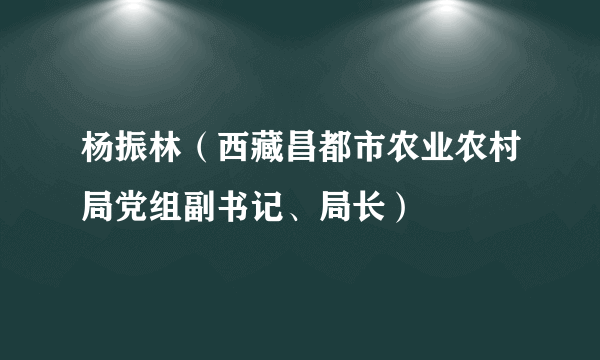 杨振林（西藏昌都市农业农村局党组副书记、局长）