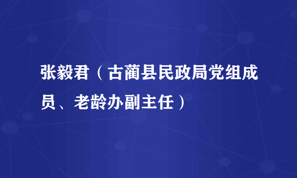 张毅君（古蔺县民政局党组成员、老龄办副主任）