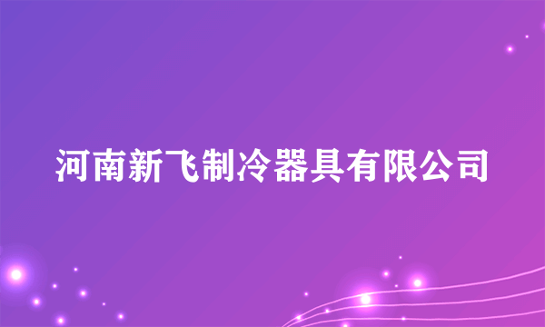 河南新飞制冷器具有限公司