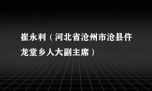 崔永利（河北省沧州市沧县仵龙堂乡人大副主席）