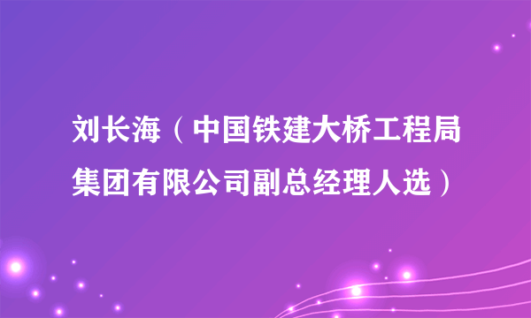 刘长海（中国铁建大桥工程局集团有限公司副总经理人选）