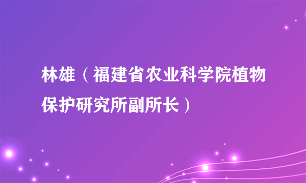 林雄（福建省农业科学院植物保护研究所副所长）