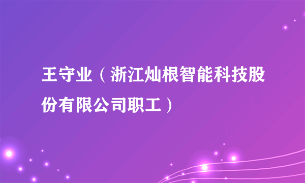 王守业（浙江灿根智能科技股份有限公司职工）