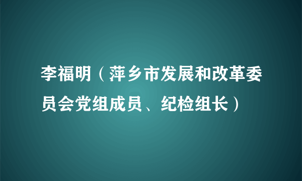 李福明（萍乡市发展和改革委员会党组成员、纪检组长）