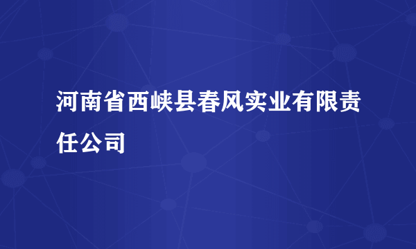 河南省西峡县春风实业有限责任公司