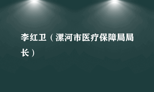 李红卫（漯河市医疗保障局局长）