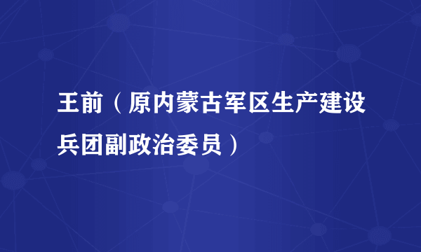 王前（原内蒙古军区生产建设兵团副政治委员）